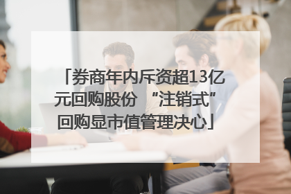 券商年内斥资超13亿元回购股份 “注销式”回购显市值管理决心