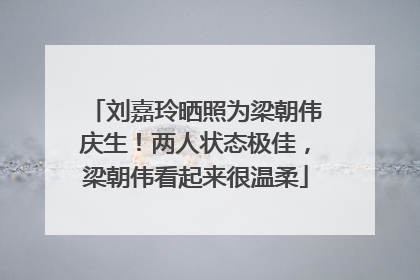 刘嘉玲晒照为梁朝伟庆生！两人状态极佳，梁朝伟看起来很温柔