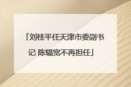刘桂平任天津市委副书记 陈辐宽不再担任