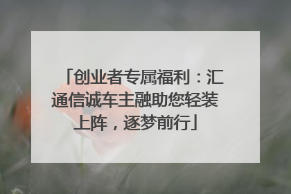 创业者专属福利：汇通信诚车主融助您轻装上阵，逐梦前行