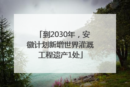 到2030年，安徽计划新增世界灌溉工程遗产1处