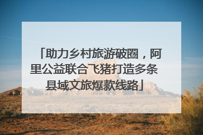 助力乡村旅游破圈，阿里公益联合飞猪打造多条县域文旅爆款线路