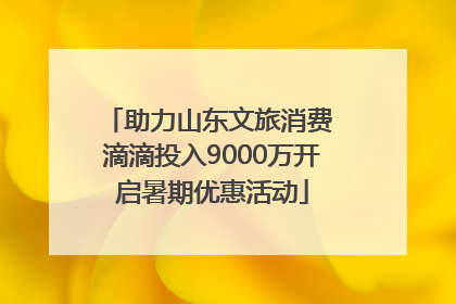 助力山东文旅消费 滴滴投入9000万开启暑期优惠活动