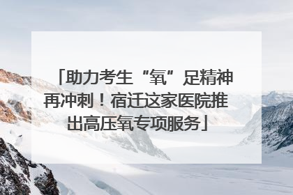 助力考生“氧”足精神再冲刺！宿迁这家医院推出高压氧专项服务