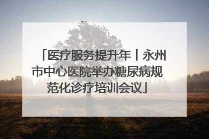 医疗服务提升年丨永州市中心医院举办糖尿病规范化诊疗培训会议