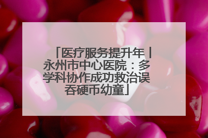 医疗服务提升年丨永州市中心医院：多学科协作成功救治误吞硬币幼童