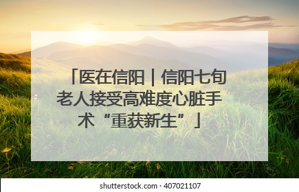 医在信阳｜信阳七旬老人接受高难度心脏手术“重获新生”