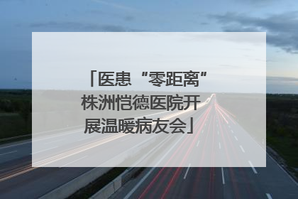 医患“零距离” 株洲恺德医院开展温暖病友会