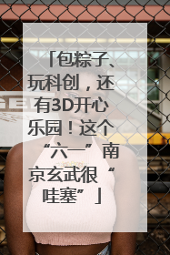 包粽子、玩科创，还有3D开心乐园！这个“六一”南京玄武很“哇塞”