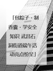 包粽子・制香囊・学安全知识 武昌石洞街道端午活动亮点纷呈