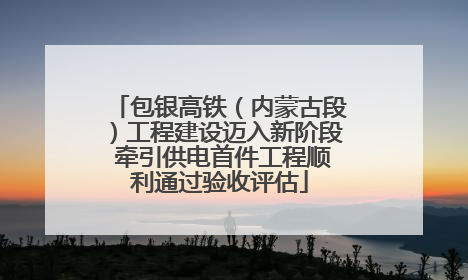 包银高铁（内蒙古段）工程建设迈入新阶段 牵引供电首件工程顺利通过验收评估
