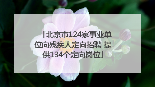 北京市124家事业单位向残疾人定向招聘 提供134个定向岗位
