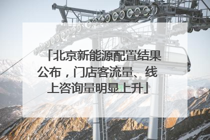 北京新能源配置结果公布，门店客流量、线上咨询量明显上升