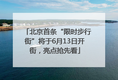 北京首条“限时步行街”将于6月13日开街，亮点抢先看