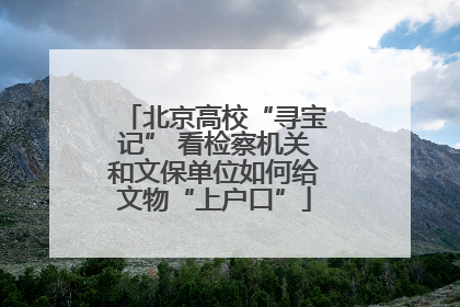 北京高校“寻宝记” 看检察机关和文保单位如何给文物“上户口”
