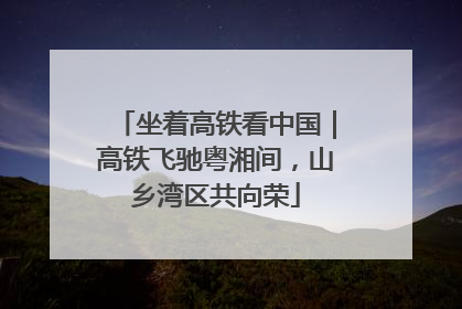 坐着高铁看中国｜高铁飞驰粤湘间，山乡湾区共向荣