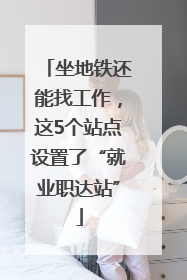 坐地铁还能找工作，这5个站点设置了“就业职达站”