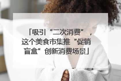 吸引“二次消费”，这个美食市集推“促销盲盒”创新消费场景