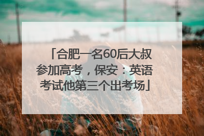 合肥一名60后大叔参加高考，保安：英语考试他第三个出考场