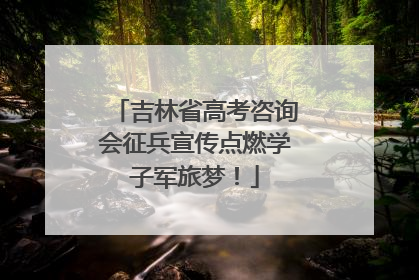 吉林省高考咨询会征兵宣传点燃学子军旅梦！