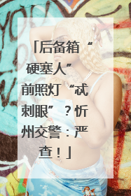 后备箱“硬塞人” 前照灯“忒刺眼”？忻州交警：严查！