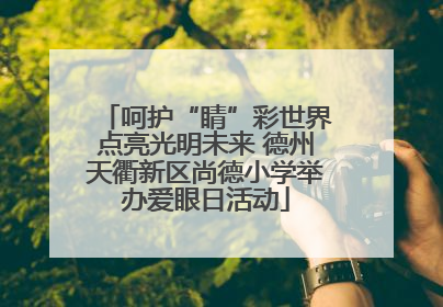 呵护“睛”彩世界点亮光明未来 德州天衢新区尚德小学举办爱眼日活动