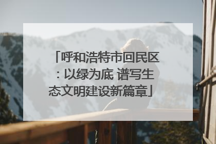 呼和浩特市回民区：以绿为底 谱写生态文明建设新篇章