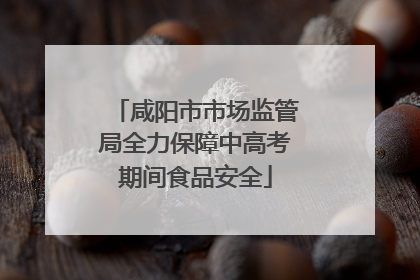 咸阳市市场监管局全力保障中高考期间食品安全
