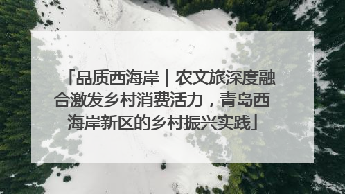 品质西海岸｜农文旅深度融合激发乡村消费活力，青岛西海岸新区的乡村振兴实践