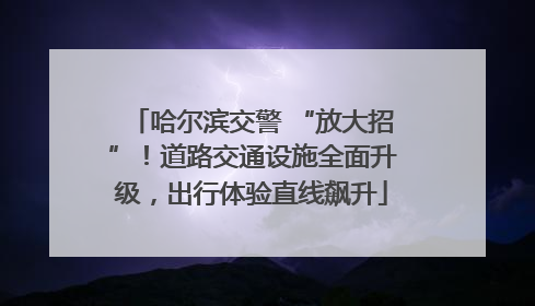 哈尔滨交警 “放大招”！道路交通设施全面升级，出行体验直线飙升