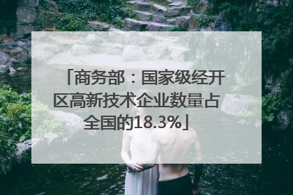 商务部：国家级经开区高新技术企业数量占全国的18.3%