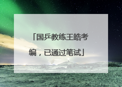国乒教练王皓考编，已通过笔试