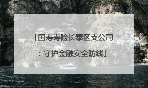 国寿寿险长泰区支公司：守护金融安全防线