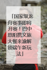 国家级龙舟赛事即将开赛!巴中恩阳携文旅大餐来渝解锁端午新玩法