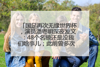 国足再次无缘世界杯，演员潘粤明深夜发文：48个名额还是没我们啥事儿；此前曾多次为国足发声