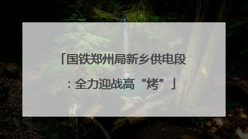 国铁郑州局新乡供电段：全力迎战高“烤”