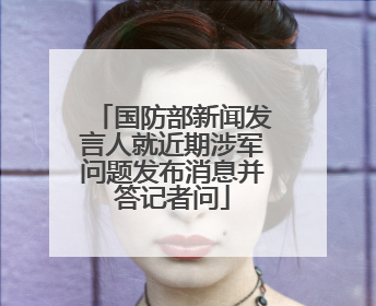 国防部新闻发言人就近期涉军问题发布消息并答记者问