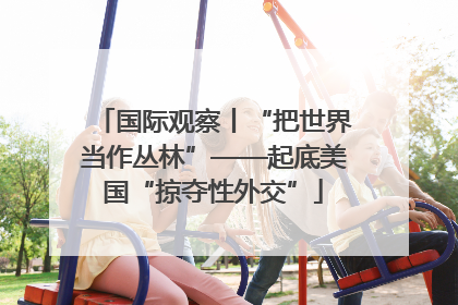 国际观察丨“把世界当作丛林”——起底美国“掠夺性外交”