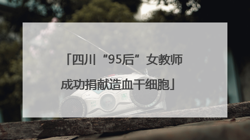 四川“95后”女教师成功捐献造血干细胞