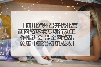 四川泸州召开优化营商网络环境专项行动工作推进会 涉企网络乱象集中整治初见成效