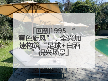 回到1995 “黄色旋风”，全兴加速构筑“足球+白酒”祝兴场景
