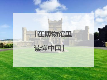 在博物馆里读懂中国