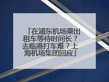 在浦东机场乘出租车等待时间长？去临港打车难？上海机场集团回应