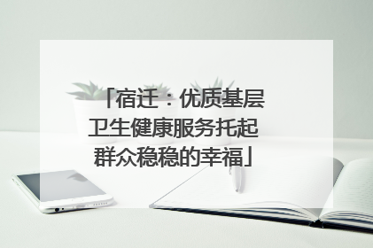 宿迁：优质基层卫生健康服务托起群众稳稳的幸福