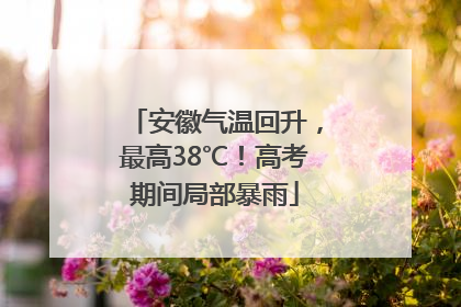 安徽气温回升，最高38℃！高考期间局部暴雨