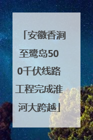 安徽香涧至鹭岛500千伏线路工程完成淮河大跨越