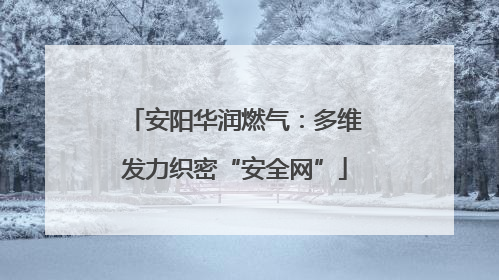 安阳华润燃气：多维发力织密“安全网”
