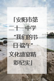 安阳市第二十一中学“我们的节日·端午”文化盛宴精彩纪实