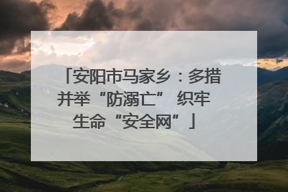 安阳市马家乡：多措并举“防溺亡” 织牢生命“安全网”