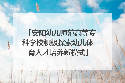 安阳幼儿师范高等专科学校积极探索幼儿体育人才培养新模式